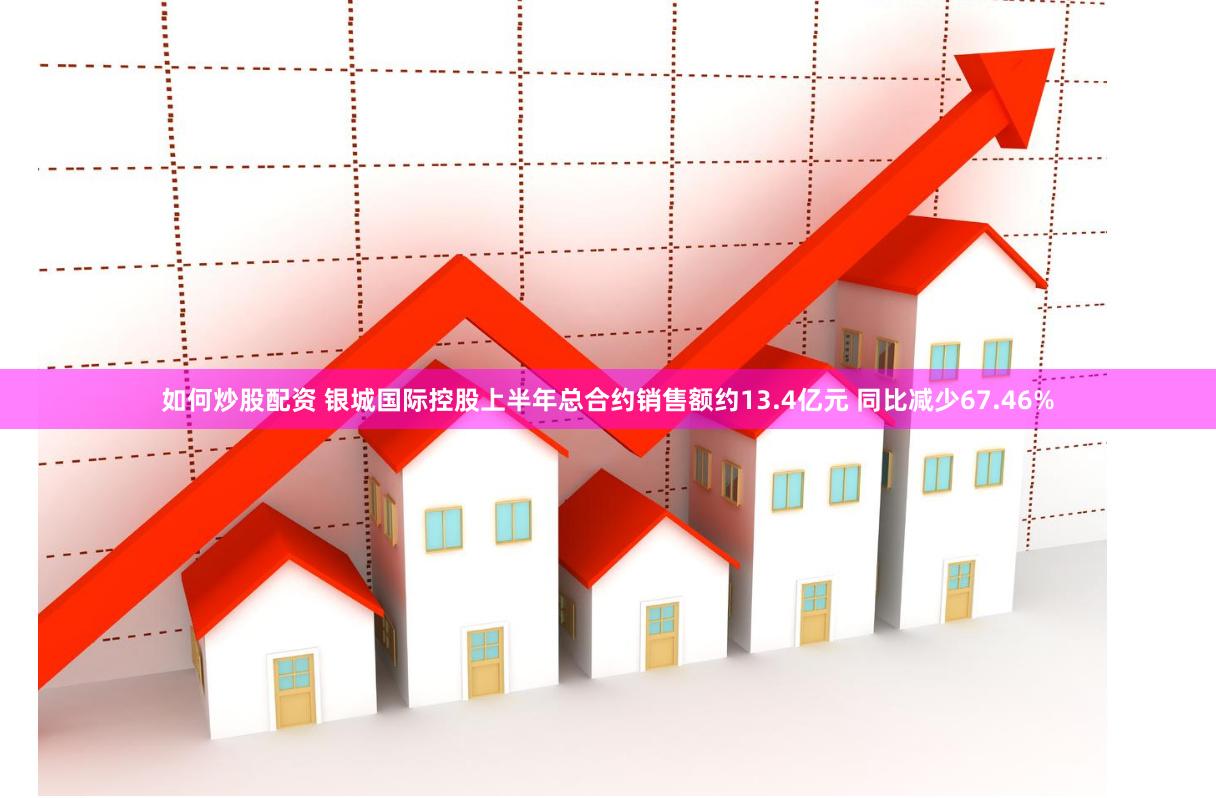 如何炒股配资 银城国际控股上半年总合约销售额约13.4亿元 同比减少67.46%