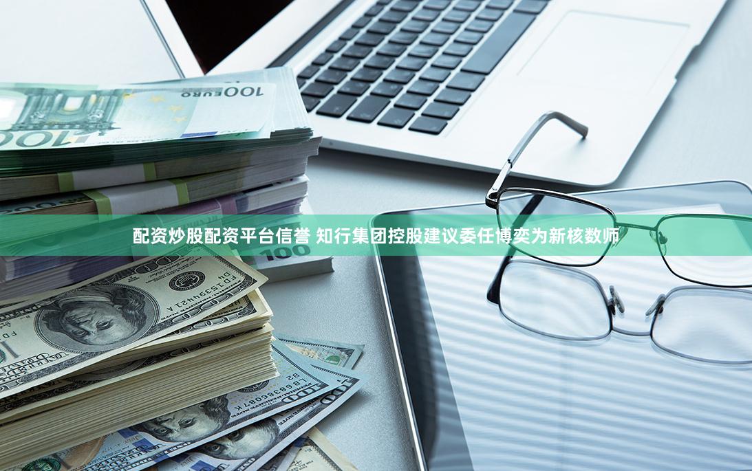 配资炒股配资平台信誉 知行集团控股建议委任博奕为新核数师