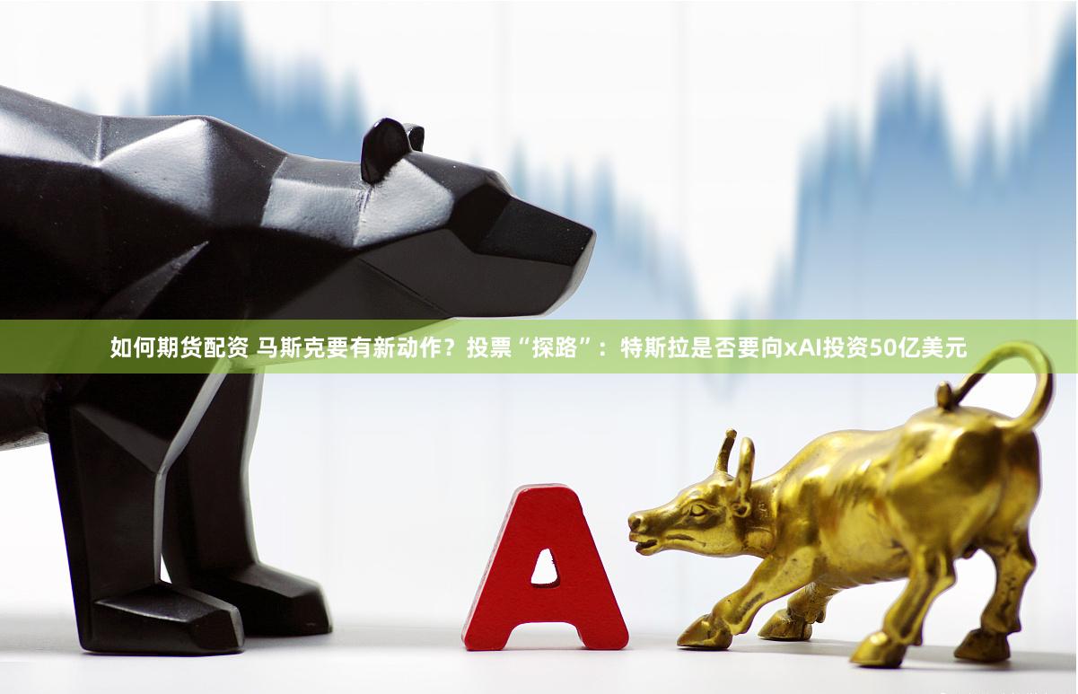 如何期货配资 马斯克要有新动作？投票“探路”：特斯拉是否要向xAI投资50亿美元