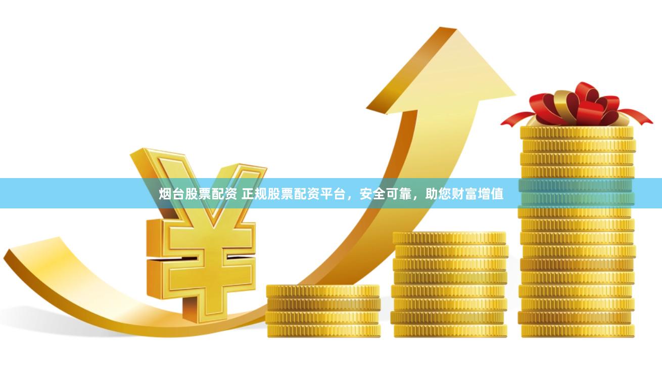 烟台股票配资 正规股票配资平台，安全可靠，助您财富增值