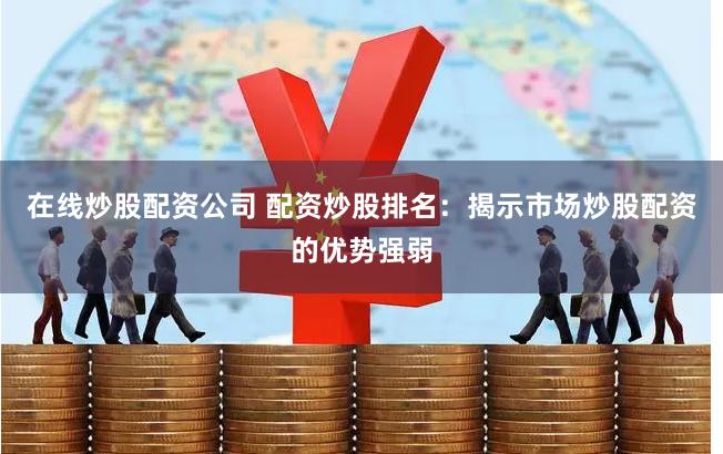 在线炒股配资公司 配资炒股排名：揭示市场炒股配资的优势强弱