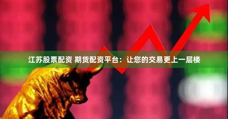江苏股票配资 期货配资平台：让您的交易更上一层楼