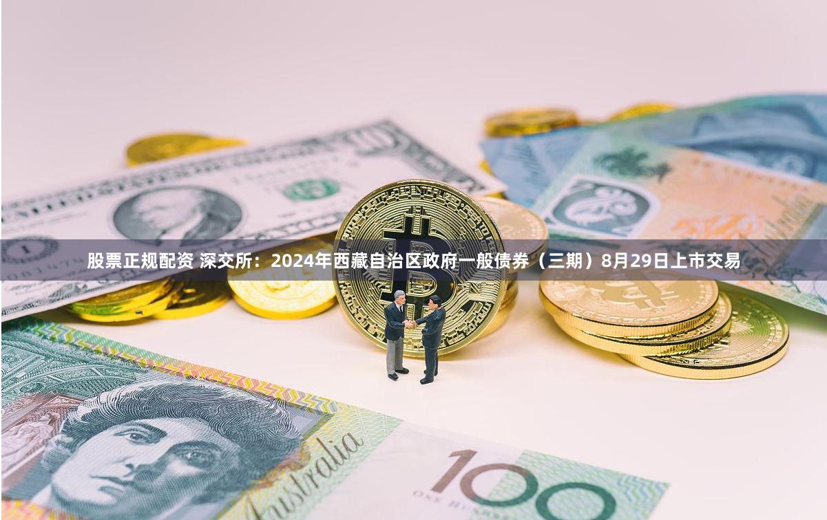 股票正规配资 深交所：2024年西藏自治区政府一般债券（三期）8月29日上市交易