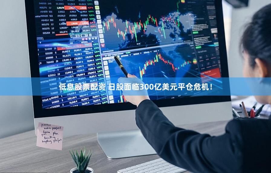 低息股票配资 日股面临300亿美元平仓危机！