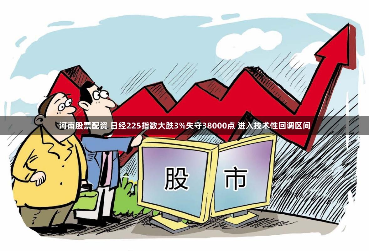 河南股票配资 日经225指数大跌3%失守38000点 进入技术性回调区间