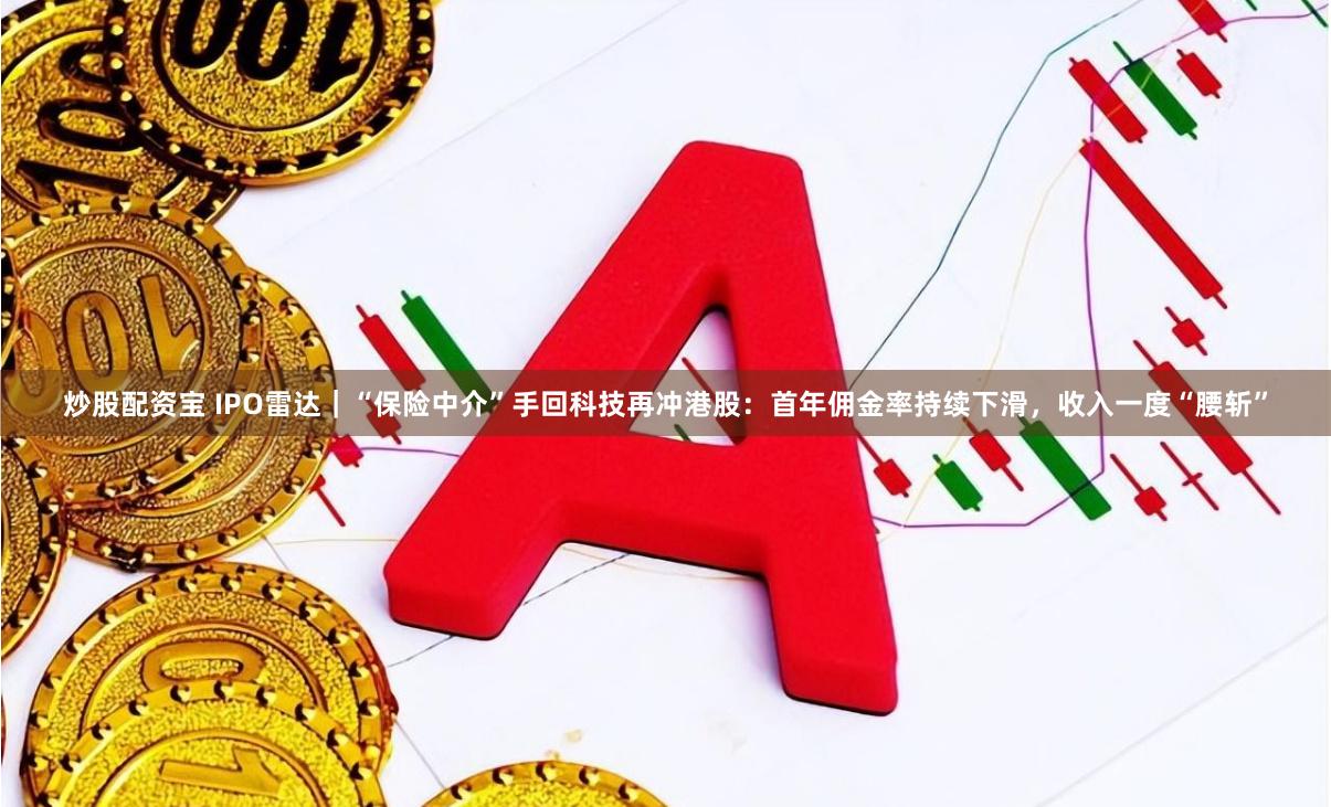 炒股配资宝 IPO雷达｜“保险中介”手回科技再冲港股：首年佣金率持续下滑，收入一度“腰斩”