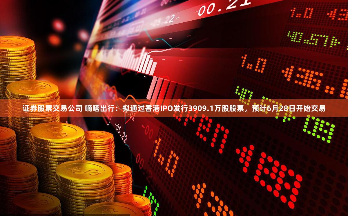 证券股票交易公司 嘀嗒出行：拟通过香港IPO发行3909.1万股股票，预计6月28日开始交易
