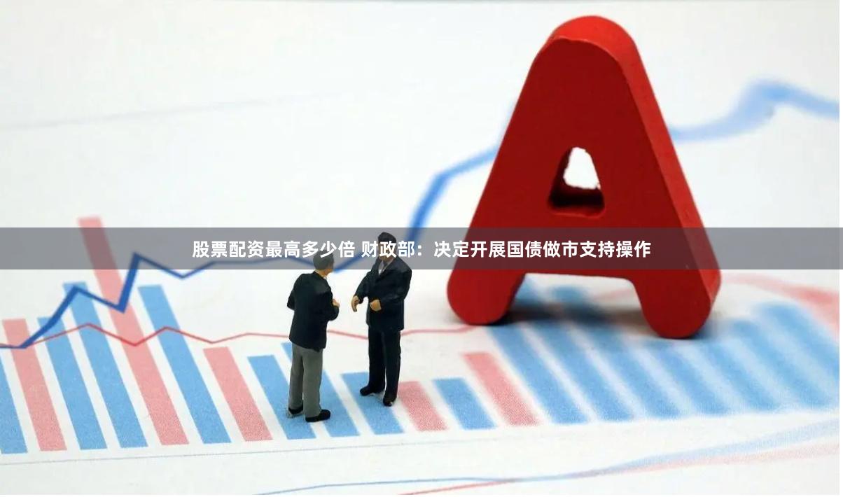 股票配资最高多少倍 财政部：决定开展国债做市支持操作
