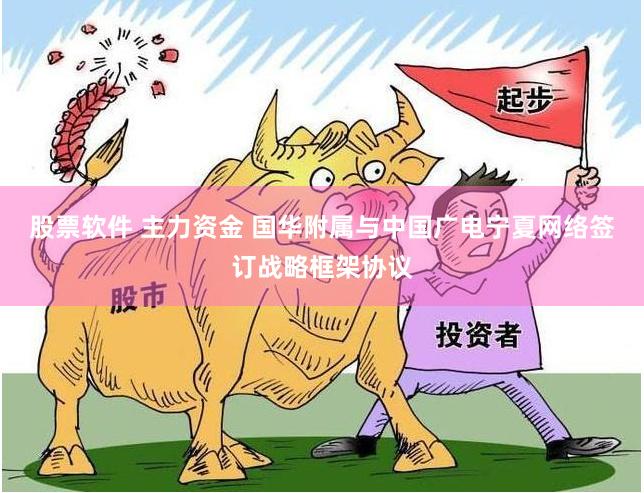 股票软件 主力资金 国华附属与中国广电宁夏网络签订战略框架协议
