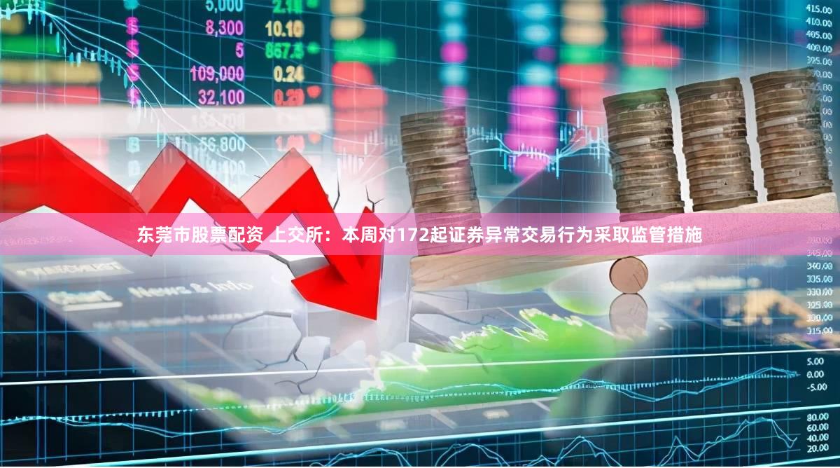 东莞市股票配资 上交所：本周对172起证券异常交易行为采取监管措施