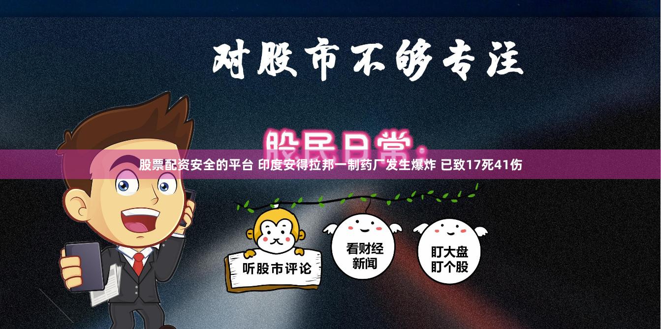 股票配资安全的平台 印度安得拉邦一制药厂发生爆炸 已致17死41伤