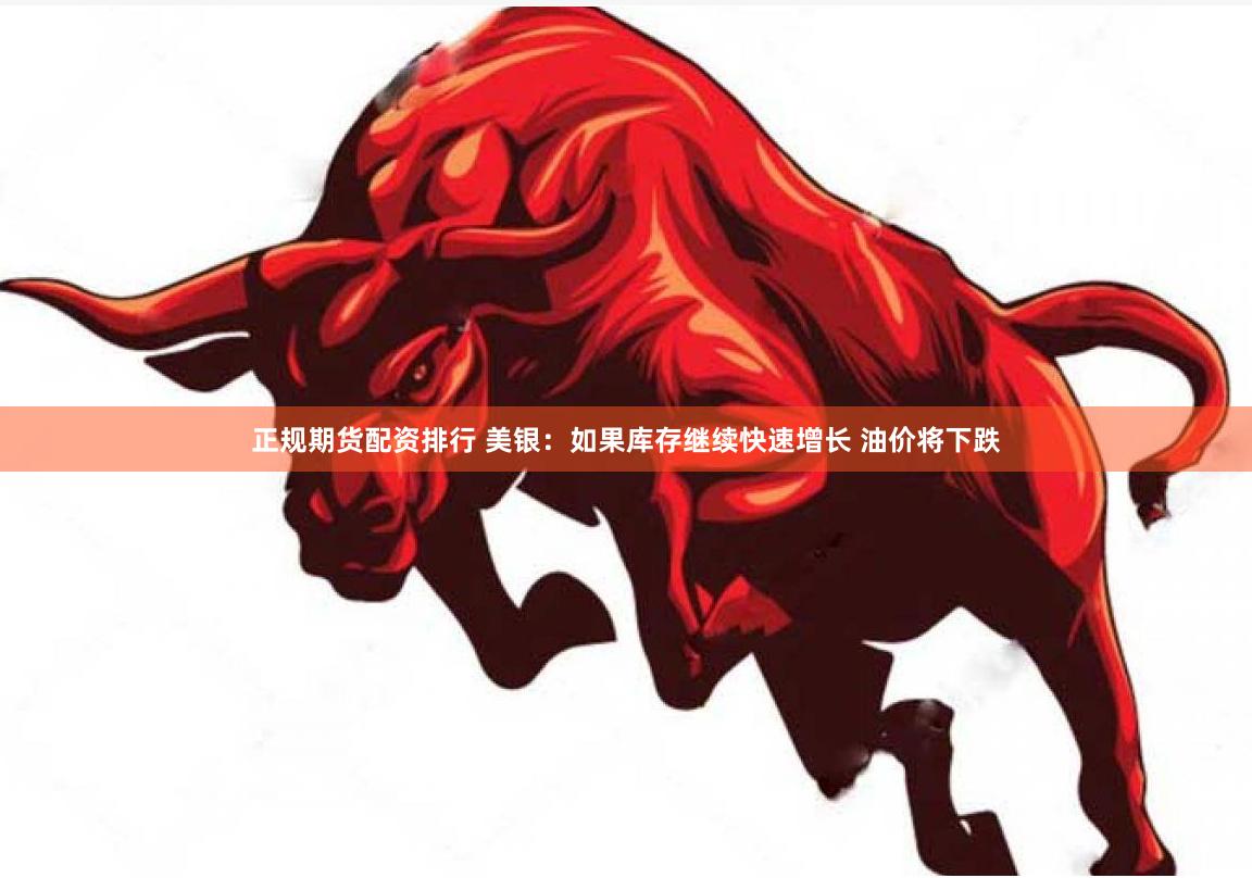 正规期货配资排行 美银：如果库存继续快速增长 油价将下跌