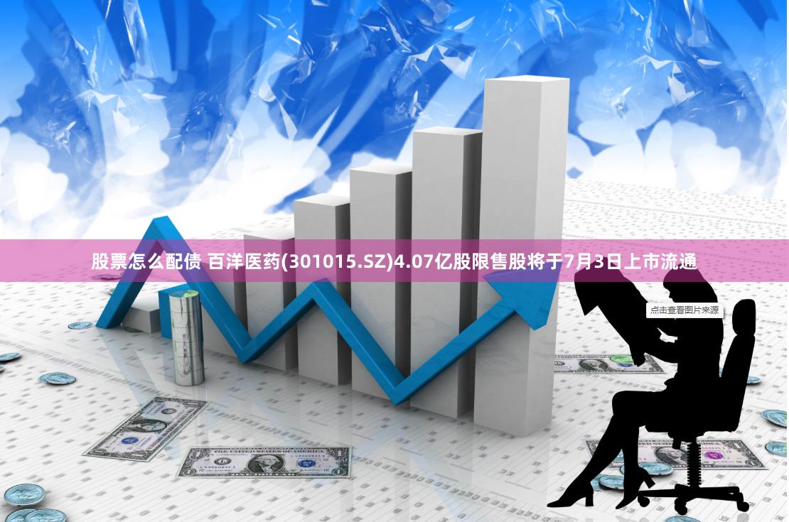 股票怎么配债 百洋医药(301015.SZ)4.07亿股限售股将于7月3日上市流通