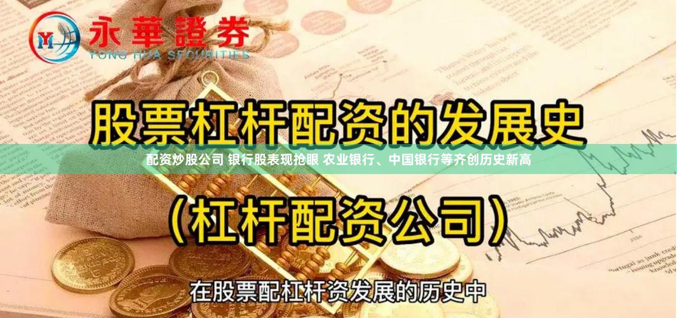 配资炒股公司 银行股表现抢眼 农业银行、中国银行等齐创历史新高