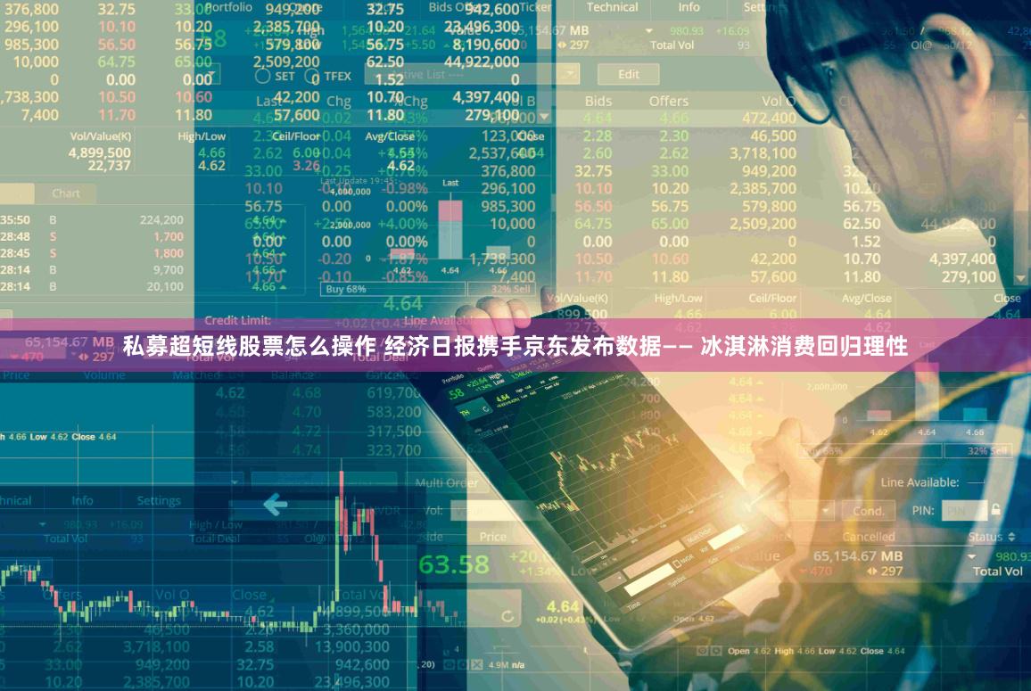 私募超短线股票怎么操作 经济日报携手京东发布数据—— 冰淇淋消费回归理性