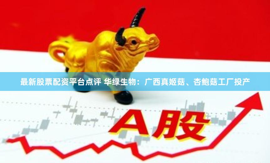 最新股票配资平台点评 华绿生物：广西真姬菇、杏鲍菇工厂投产