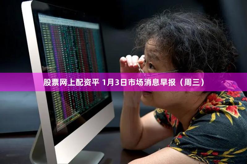 股票网上配资平 1月3日市场消息早报（周三）