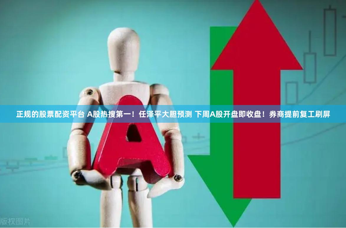 正规的股票配资平台 A股热搜第一！任泽平大胆预测 下周A股开盘即收盘！券商提前复工刷屏