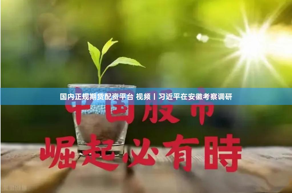 国内正规期货配资平台 视频丨习近平在安徽考察调研