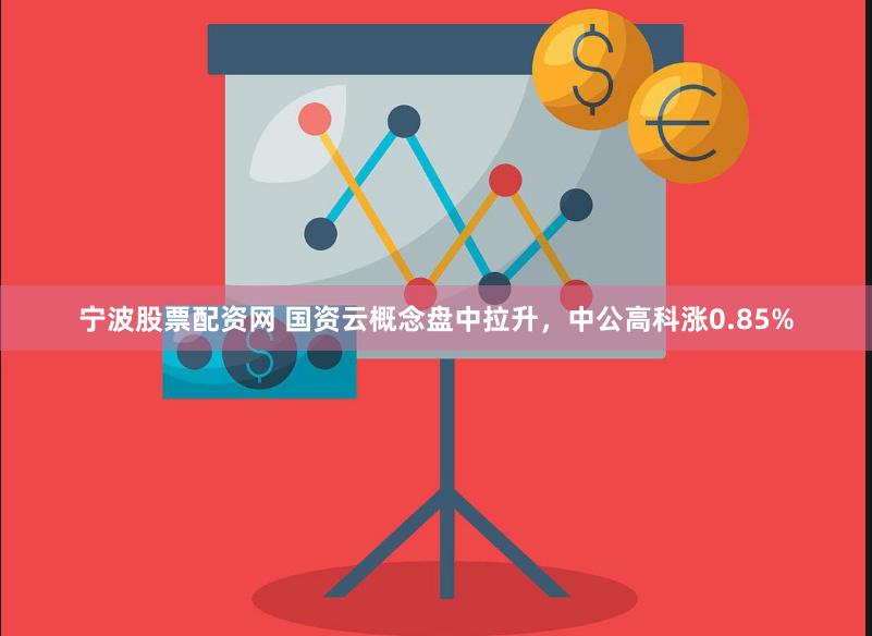宁波股票配资网 国资云概念盘中拉升，中公高科涨0.85%