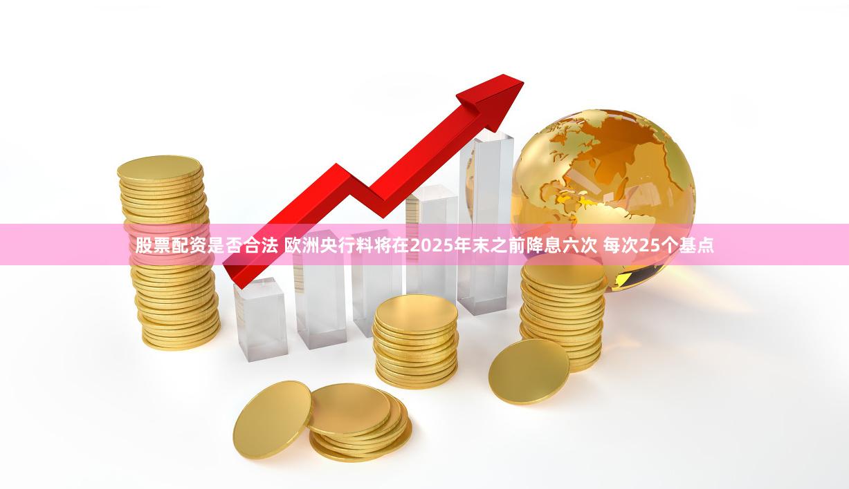 股票配资是否合法 欧洲央行料将在2025年末之前降息六次 每次25个基点