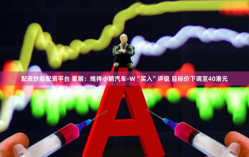 配资炒股配资平台 星展：维持小鹏汽车-W“买入”评级 目标价下调至40港元