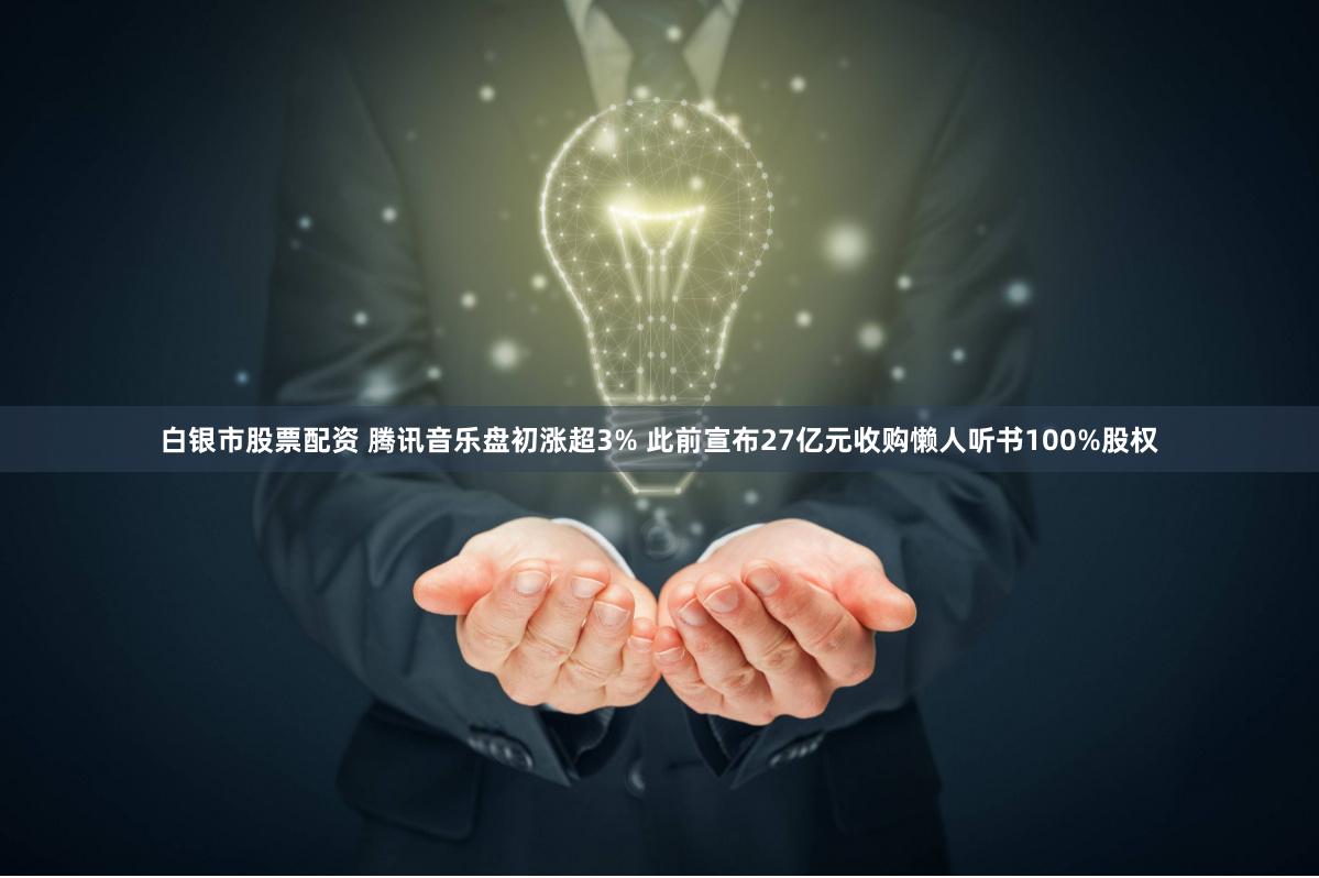 白银市股票配资 腾讯音乐盘初涨超3% 此前宣布27亿元收购懒人听书100%股权