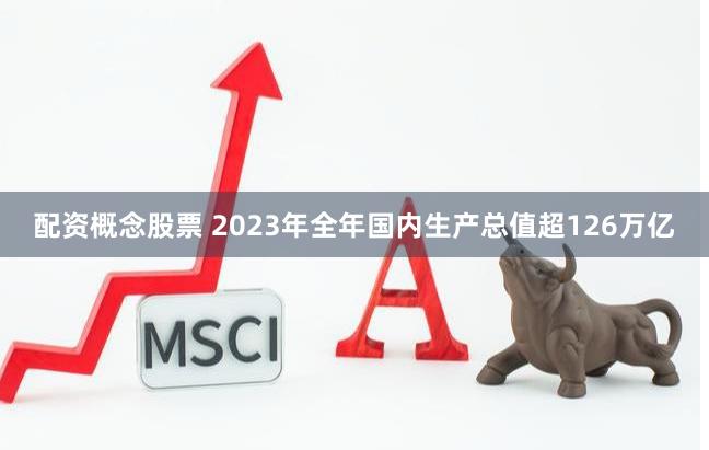 配资概念股票 2023年全年国内生产总值超126万亿