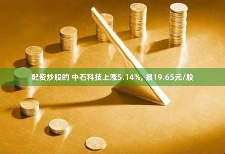 配资炒股的 中石科技上涨5.14%, 报19.65元/股