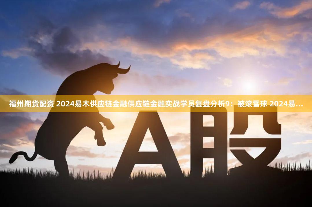 福州期货配资 2024易木供应链金融供应链金融实战学员复盘分析9：被滚雪球 2024易...