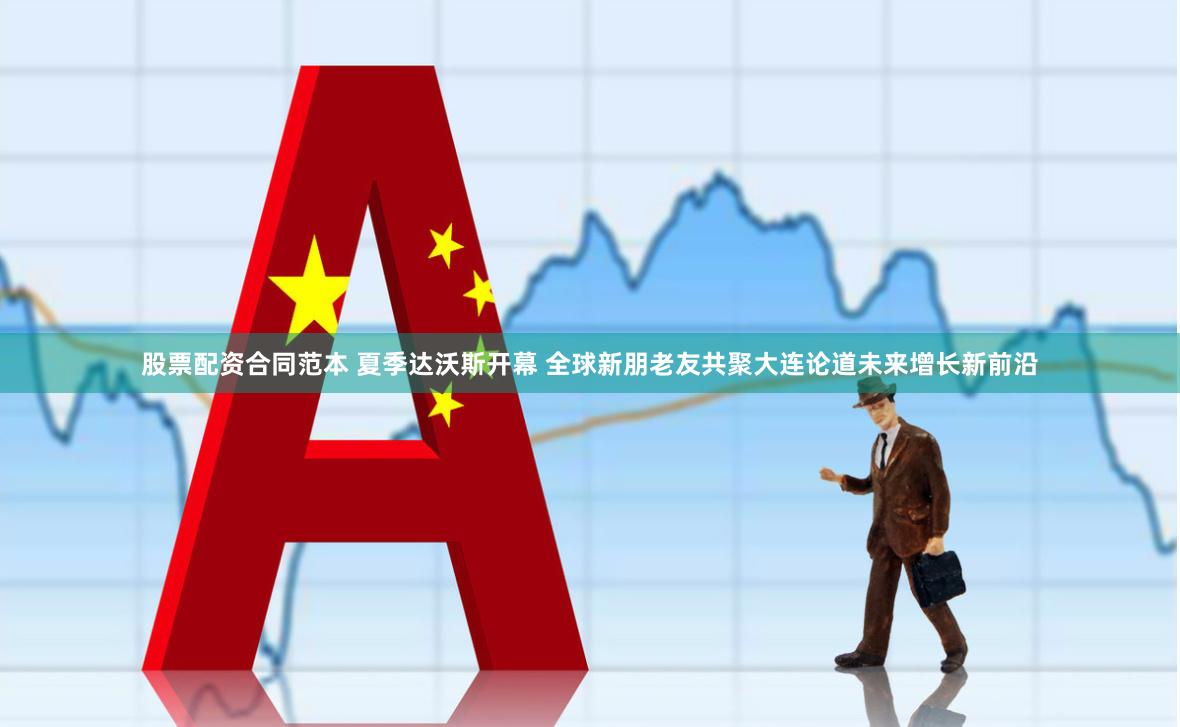 股票配资合同范本 夏季达沃斯开幕 全球新朋老友共聚大连论道未来增长新前沿
