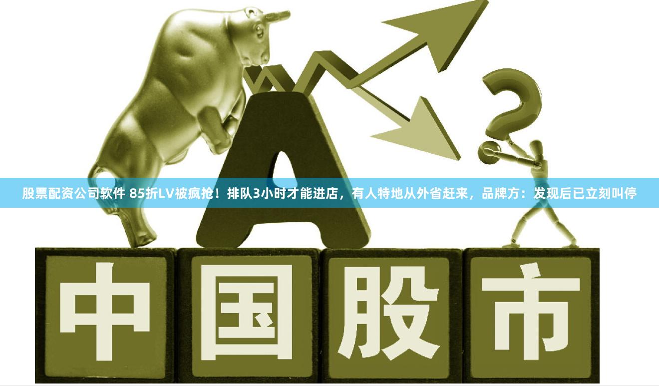 股票配资公司软件 85折LV被疯抢！排队3小时才能进店，有人特地从外省赶来，品牌方：发现后已立刻叫停