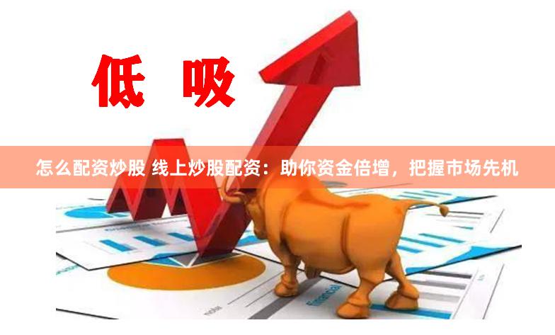怎么配资炒股 线上炒股配资：助你资金倍增，把握市场先机