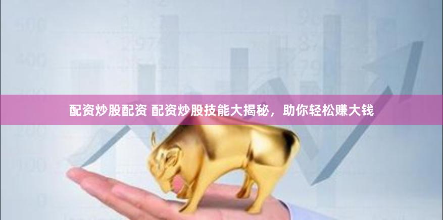 配资炒股配资 配资炒股技能大揭秘，助你轻松赚大钱