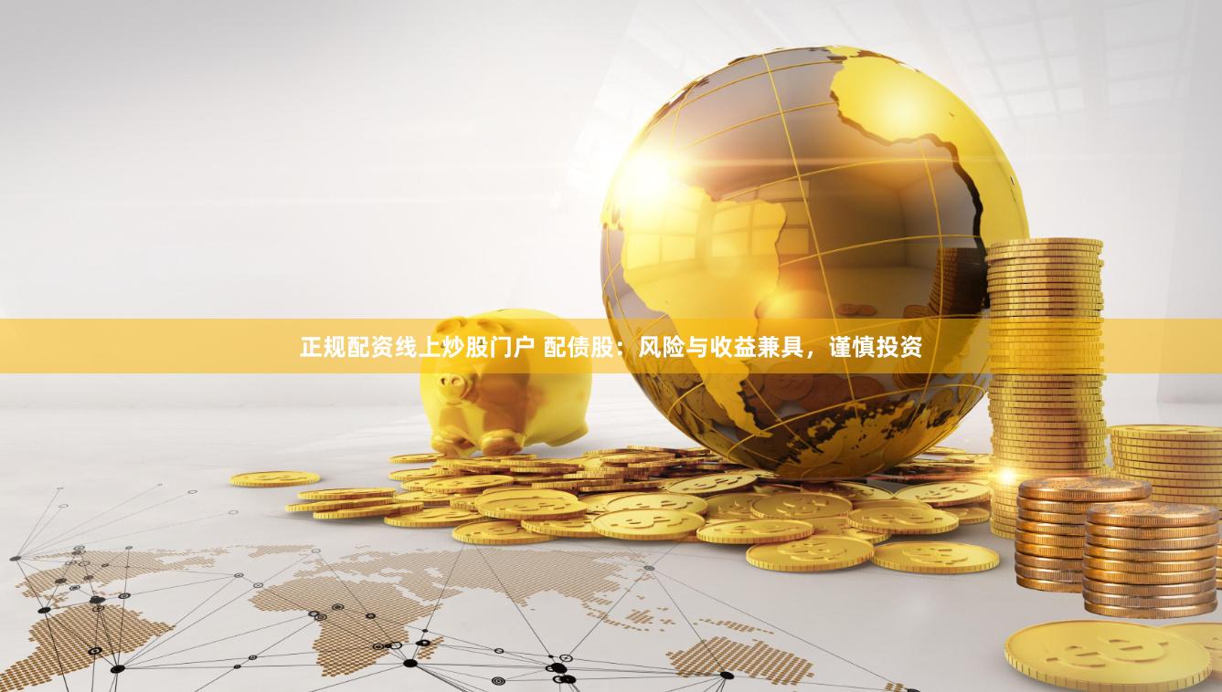 正规配资线上炒股门户 配债股：风险与收益兼具，谨慎投资