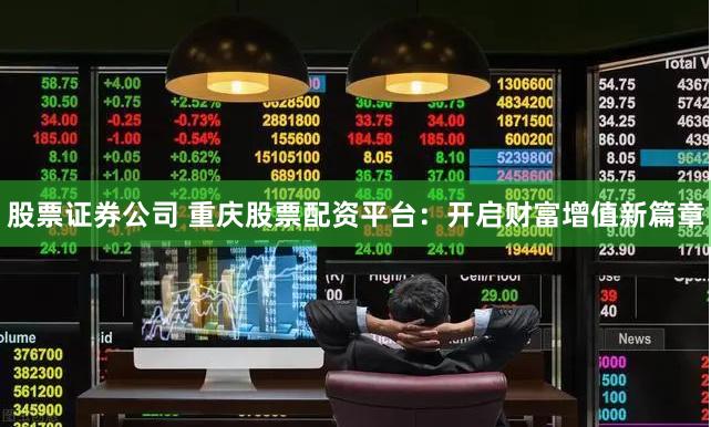 股票证券公司 重庆股票配资平台：开启财富增值新篇章