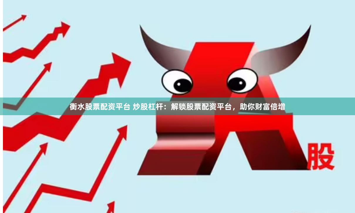 衡水股票配资平台 炒股杠杆：解锁股票配资平台，助你财富倍增