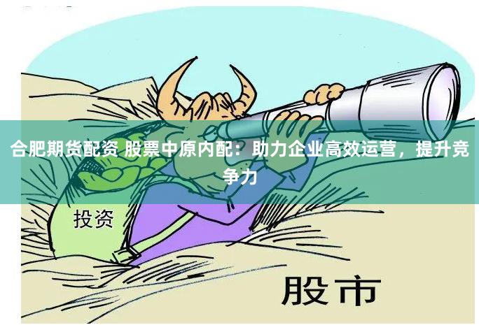 合肥期货配资 股票中原内配：助力企业高效运营，提升竞争力