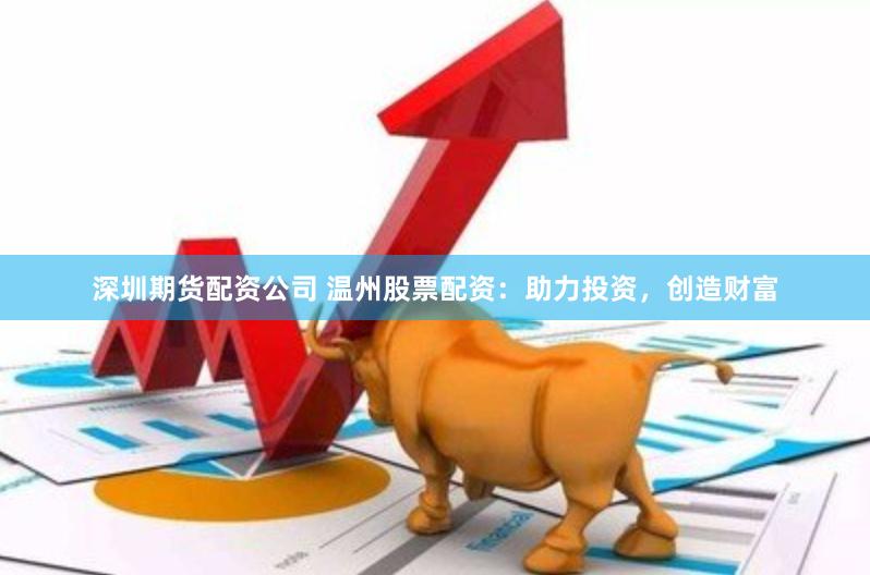 深圳期货配资公司 温州股票配资：助力投资，创造财富