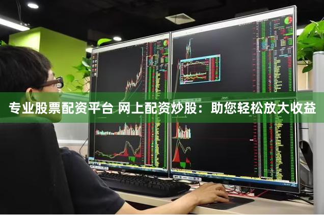 专业股票配资平台 网上配资炒股：助您轻松放大收益