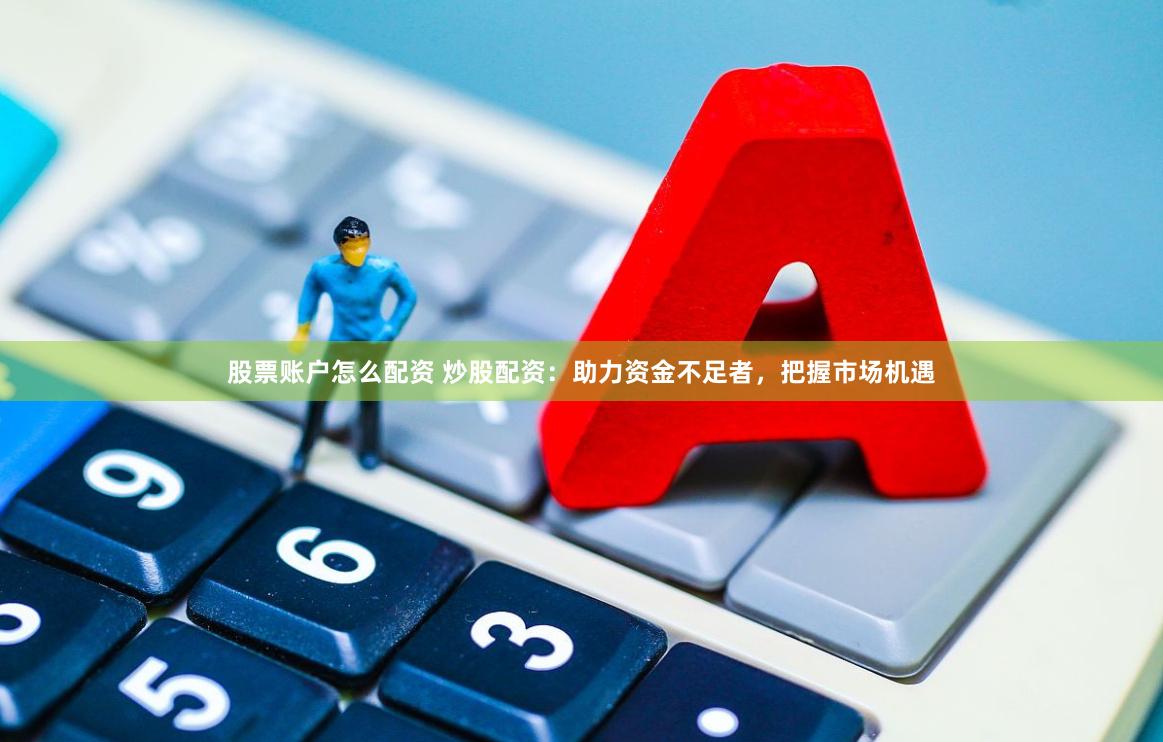股票账户怎么配资 炒股配资：助力资金不足者，把握市场机遇