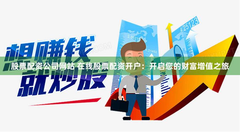 股票配资公司网站 在线股票配资开户：开启您的财富增值之旅