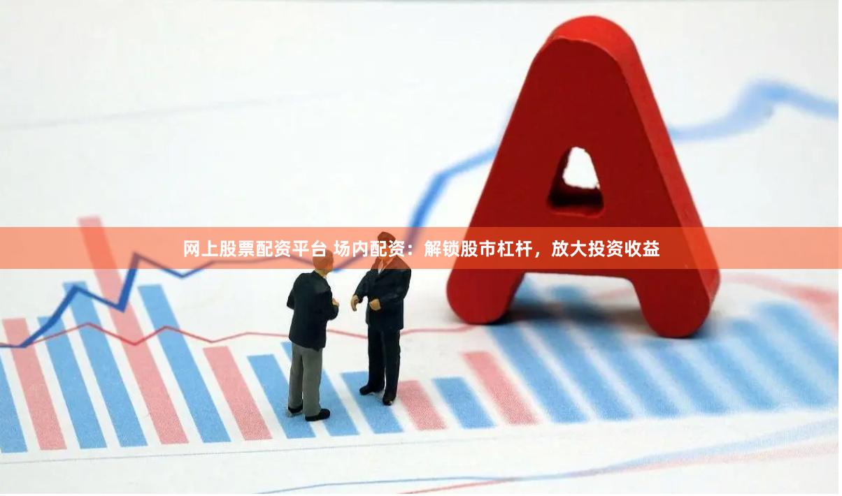网上股票配资平台 场内配资：解锁股市杠杆，放大投资收益