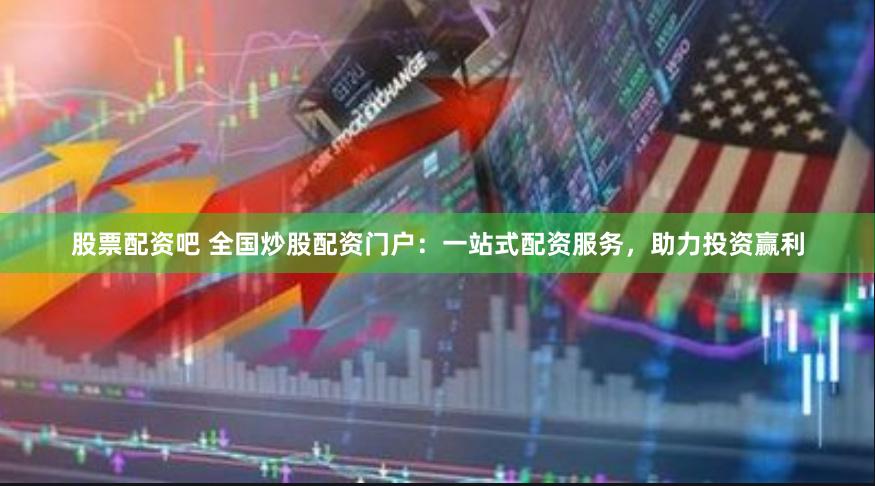 股票配资吧 全国炒股配资门户：一站式配资服务，助力投资赢利