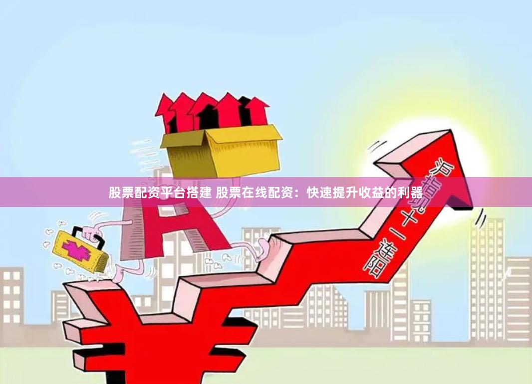 股票配资平台搭建 股票在线配资：快速提升收益的利器