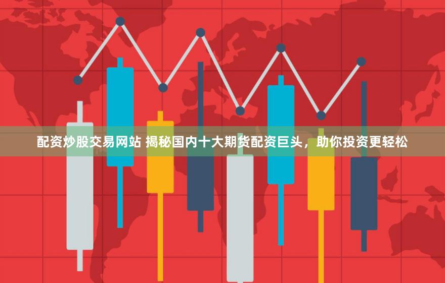 配资炒股交易网站 揭秘国内十大期货配资巨头，助你投资更轻松