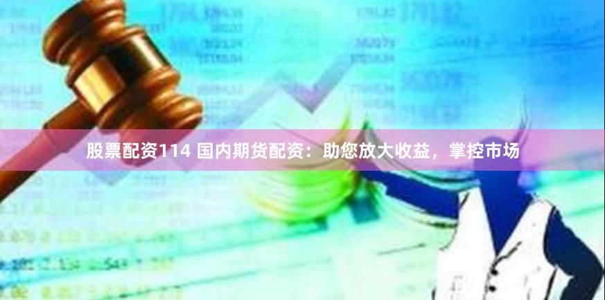股票配资114 国内期货配资：助您放大收益，掌控市场