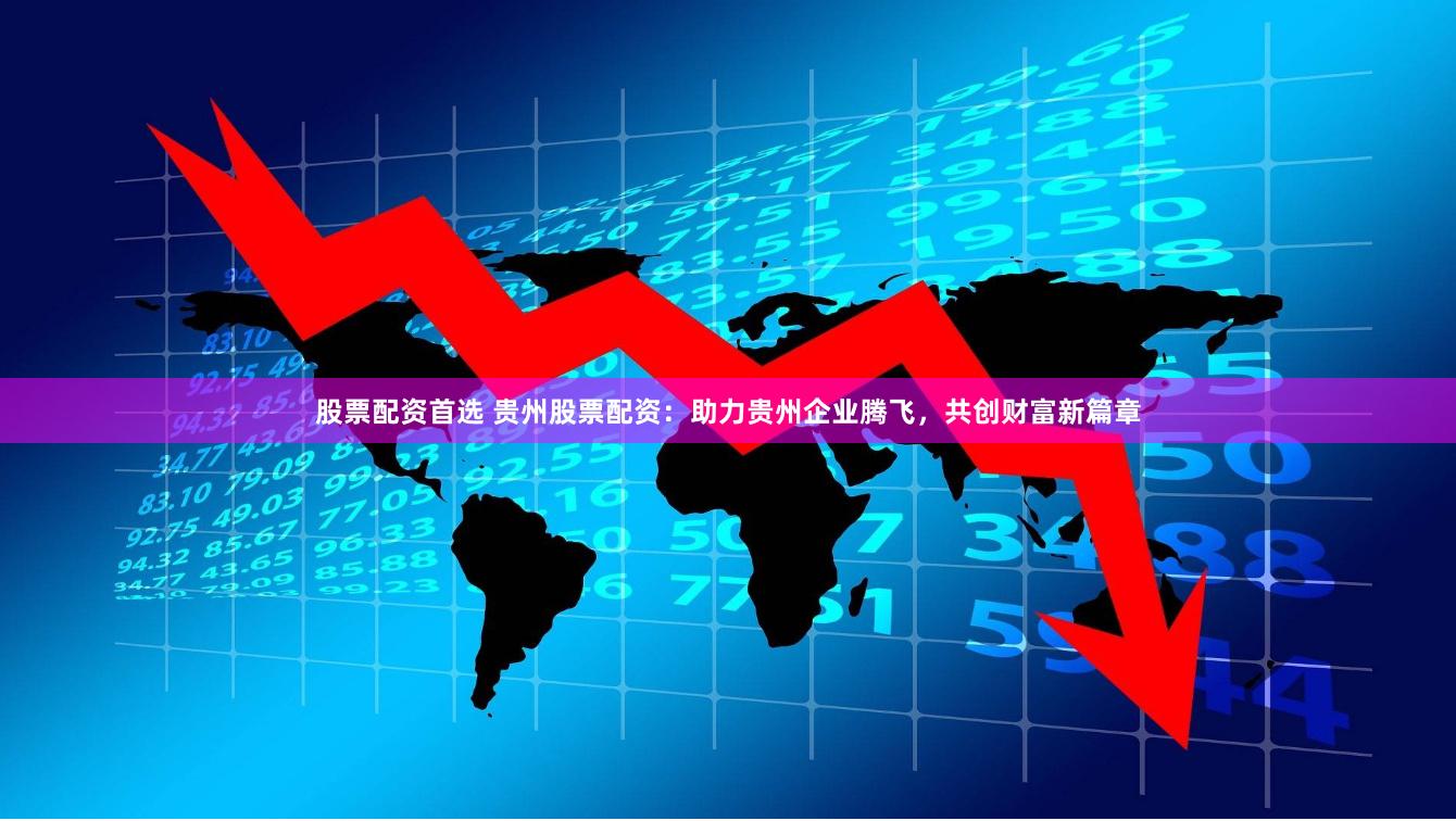 股票配资首选 贵州股票配资：助力贵州企业腾飞，共创财富新篇章