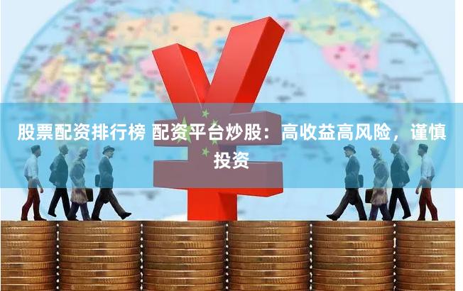 股票配资排行榜 配资平台炒股：高收益高风险，谨慎投资
