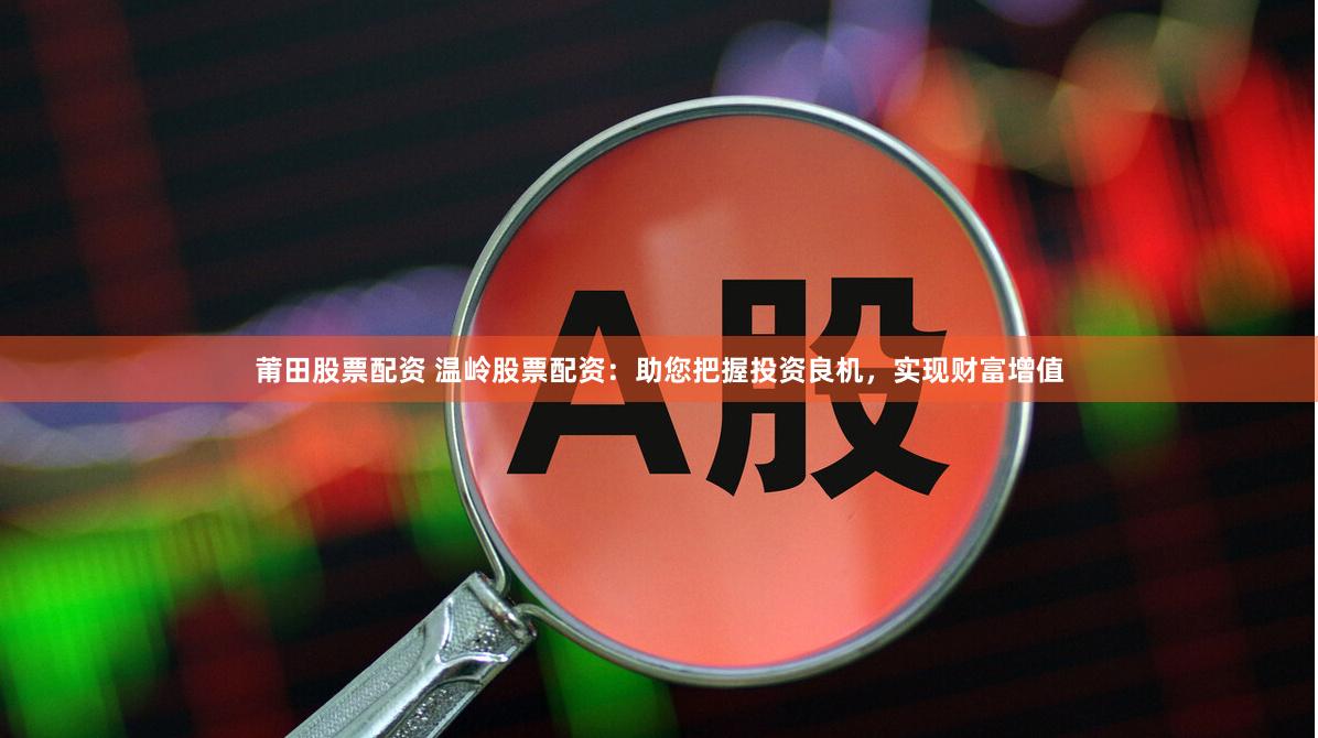 莆田股票配资 温岭股票配资：助您把握投资良机，实现财富增值